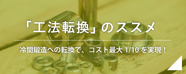 「工法転換」のススメ 冷間鍛造への転換で、コスト最大1/10を実現!